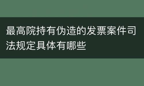 最高院持有伪造的发票案件司法规定具体有哪些