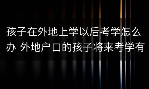 孩子在外地上学以后考学怎么办 外地户口的孩子将来考学有影响吗