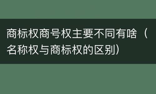 商标权商号权主要不同有啥（名称权与商标权的区别）