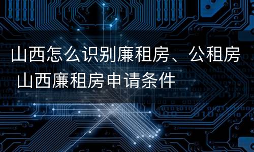 山西怎么识别廉租房、公租房 山西廉租房申请条件