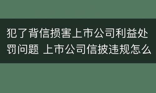犯了背信损害上市公司利益处罚问题 上市公司信披违规怎么处罚