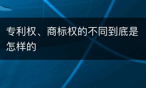 专利权、商标权的不同到底是怎样的
