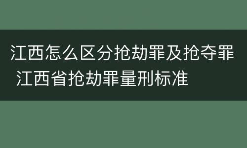 江西怎么区分抢劫罪及抢夺罪 江西省抢劫罪量刑标准