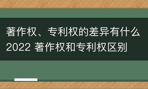 著作权、专利权的差异有什么2022 著作权和专利权区别