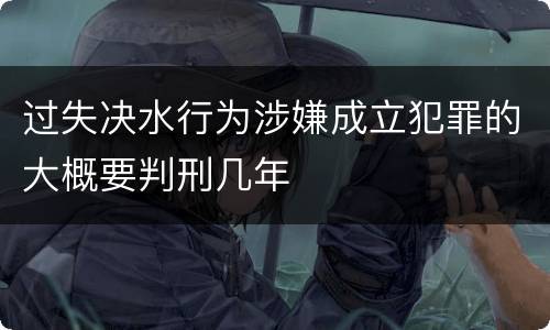 过失决水行为涉嫌成立犯罪的大概要判刑几年