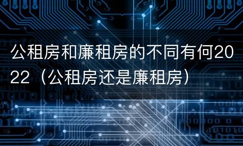 公租房和廉租房的不同有何2022（公租房还是廉租房）