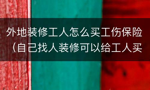外地装修工人怎么买工伤保险（自己找人装修可以给工人买保险吗?）