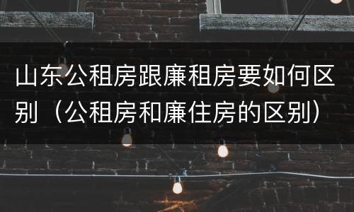 山东公租房跟廉租房要如何区别（公租房和廉住房的区别）