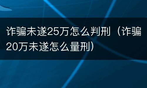 诈骗未遂25万怎么判刑（诈骗20万未遂怎么量刑）