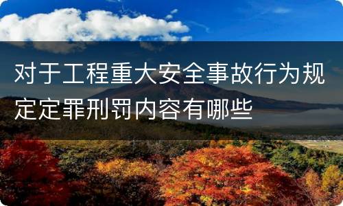 对于工程重大安全事故行为规定定罪刑罚内容有哪些