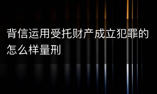背信运用受托财产成立犯罪的怎么样量刑