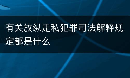 有关放纵走私犯罪司法解释规定都是什么