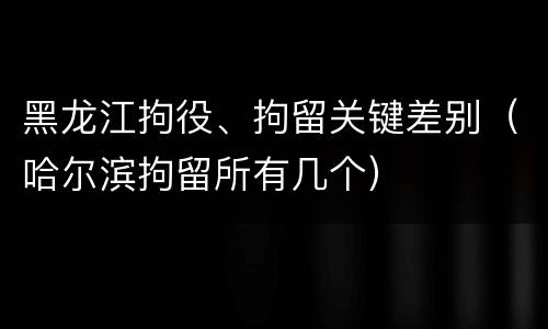 黑龙江拘役、拘留关键差别（哈尔滨拘留所有几个）