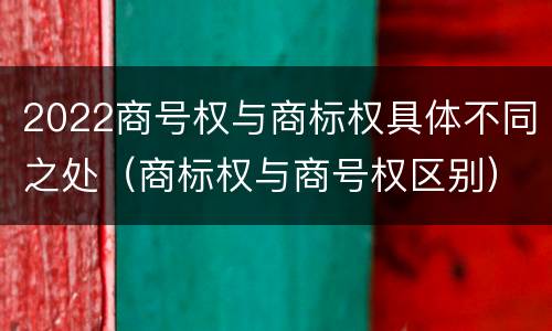 2022商号权与商标权具体不同之处（商标权与商号权区别）
