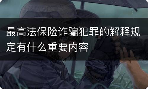 最高法保险诈骗犯罪的解释规定有什么重要内容
