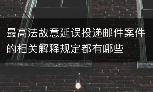 最高法故意延误投递邮件案件的相关解释规定都有哪些