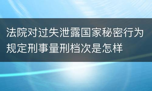 法院对过失泄露国家秘密行为规定刑事量刑档次是怎样