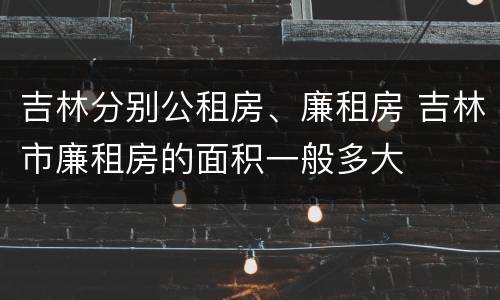 吉林分别公租房、廉租房 吉林市廉租房的面积一般多大