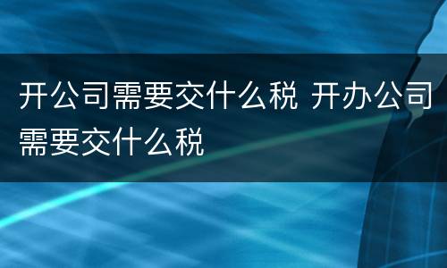 开公司需要交什么税 开办公司需要交什么税