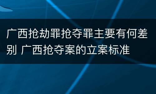 广西抢劫罪抢夺罪主要有何差别 广西抢夺案的立案标准
