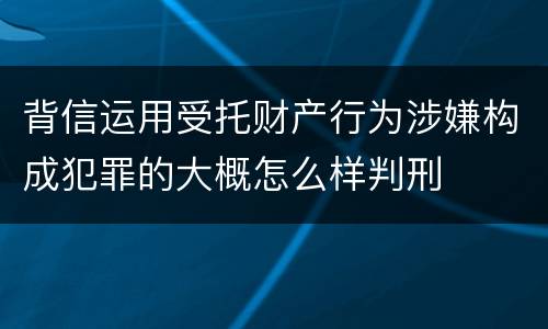 背信运用受托财产行为涉嫌构成犯罪的大概怎么样判刑