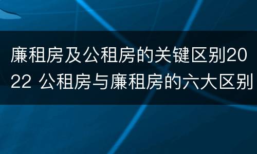 廉租房及公租房的关键区别2022 公租房与廉租房的六大区别
