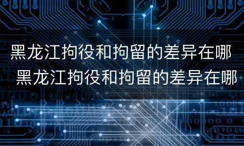 黑龙江拘役和拘留的差异在哪 黑龙江拘役和拘留的差异在哪查
