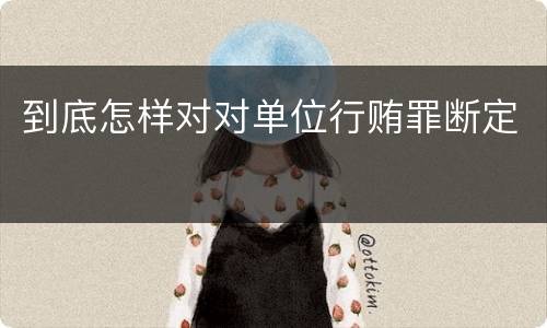 到底怎样对对单位行贿罪断定