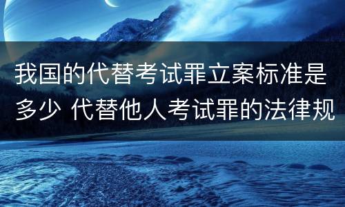 我国的代替考试罪立案标准是多少 代替他人考试罪的法律规定