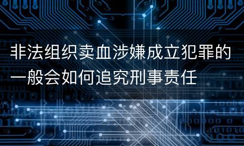 非法组织卖血涉嫌成立犯罪的一般会如何追究刑事责任