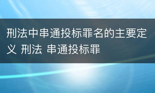 刑法中串通投标罪名的主要定义 刑法 串通投标罪
