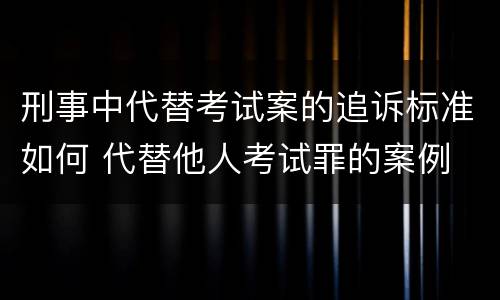 刑事中代替考试案的追诉标准如何 代替他人考试罪的案例