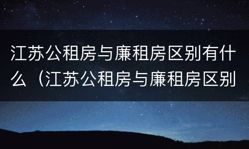 江苏公租房与廉租房区别有什么（江苏公租房与廉租房区别有什么不同）
