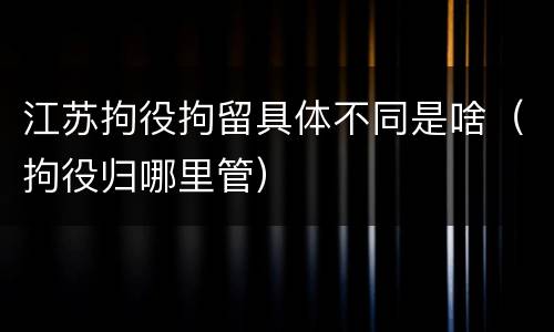 江苏拘役拘留具体不同是啥（拘役归哪里管）