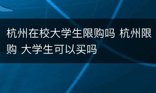 杭州在校大学生限购吗 杭州限购 大学生可以买吗