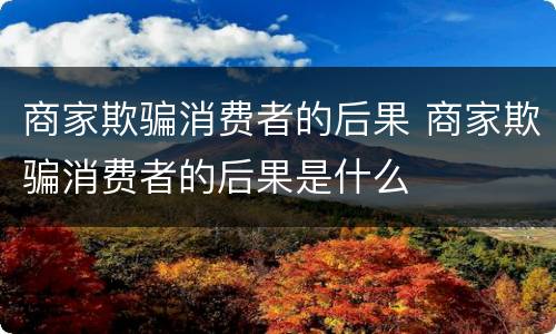 商家欺骗消费者的后果 商家欺骗消费者的后果是什么