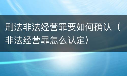 刑法非法经营罪要如何确认（非法经营罪怎么认定）