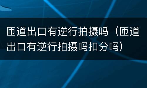 匝道出口有逆行拍摄吗（匝道出口有逆行拍摄吗扣分吗）