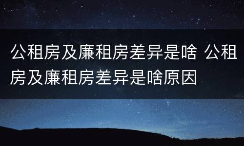 公租房及廉租房差异是啥 公租房及廉租房差异是啥原因