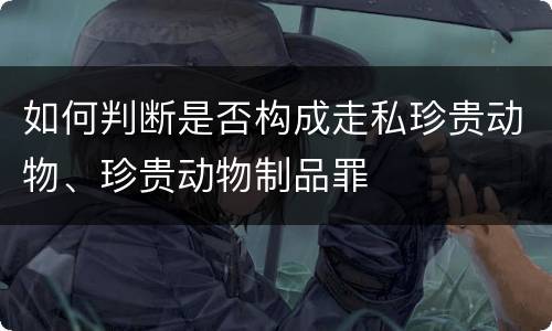 如何判断是否构成走私珍贵动物、珍贵动物制品罪
