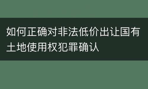 如何正确对非法低价出让国有土地使用权犯罪确认