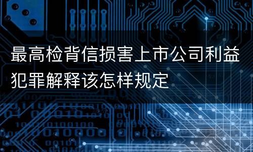 最高检背信损害上市公司利益犯罪解释该怎样规定