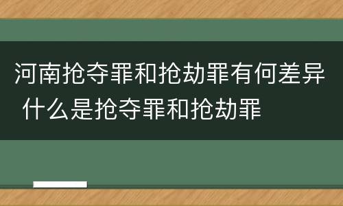 河南抢夺罪和抢劫罪有何差异 什么是抢夺罪和抢劫罪