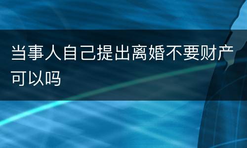 当事人自己提出离婚不要财产可以吗