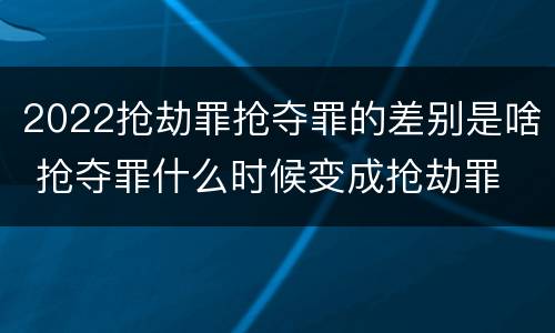 2022抢劫罪抢夺罪的差别是啥 抢夺罪什么时候变成抢劫罪