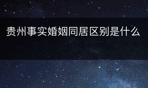 贵州事实婚姻同居区别是什么