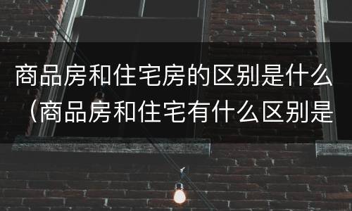 商品房和住宅房的区别是什么（商品房和住宅有什么区别是什么）