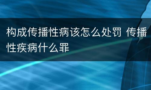 构成传播性病该怎么处罚 传播性疾病什么罪
