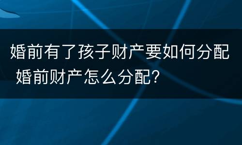 婚前有了孩子财产要如何分配 婚前财产怎么分配?