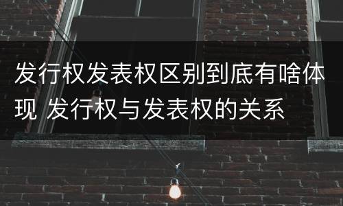 发行权发表权区别到底有啥体现 发行权与发表权的关系
